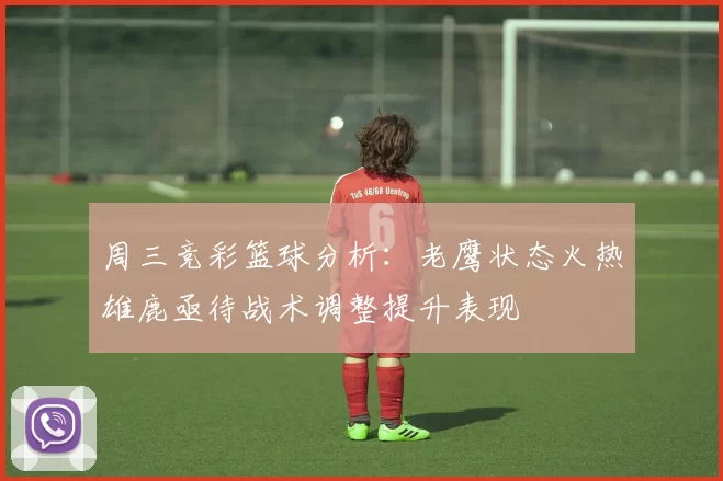 周三竞彩篮球分析：老鹰状态火热雄鹿亟待战术调整提升表现