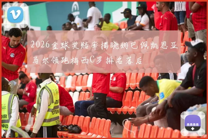 2026金球奖赔率揭晓姆巴佩凯恩亚马尔领跑梅西C罗排名落后