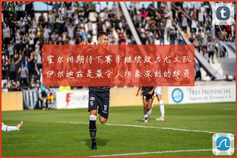 霍尔姆期待下赛季继续效力尤文队伊尔迪兹是最令人印象深刻的球员