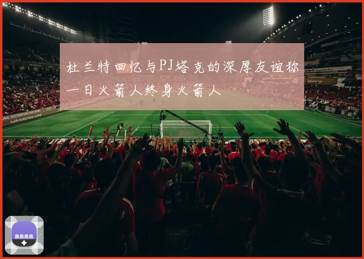 杜兰特回忆与PJ塔克的深厚友谊称一日火箭人终身火箭人