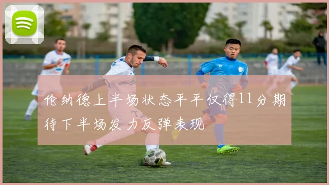 伦纳德上半场状态平平仅得11分期待下半场发力反弹表现
