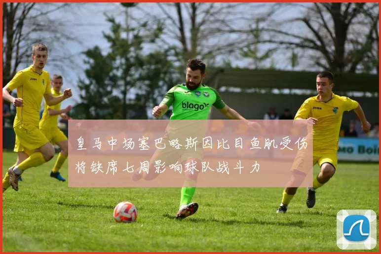 皇马中场塞巴略斯因比目鱼肌受伤将缺席七周影响球队战斗力