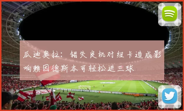 瓜迪奥拉：错失良机对纽卡造成影响赖因德斯本可轻松进三球