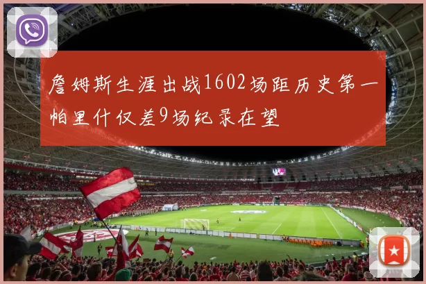詹姆斯生涯出战1602场距历史第一帕里什仅差9场纪录在望