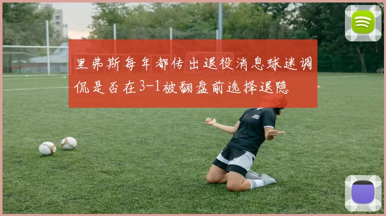 里弗斯每年都传出退役消息球迷调侃是否在3-1被翻盘前选择退隐