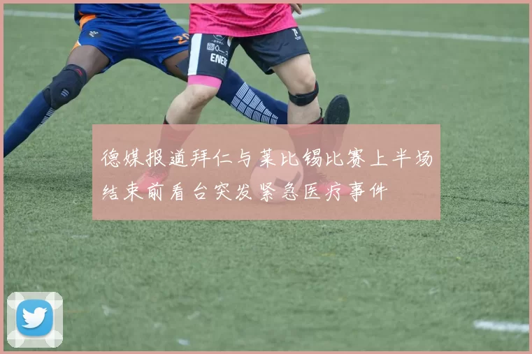 德媒报道拜仁与莱比锡比赛上半场结束前看台突发紧急医疗事件