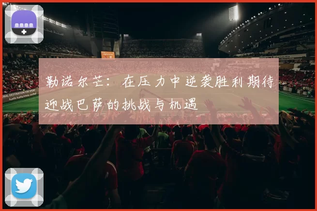 勒诺尔芒：在压力中逆袭胜利期待迎战巴萨的挑战与机遇