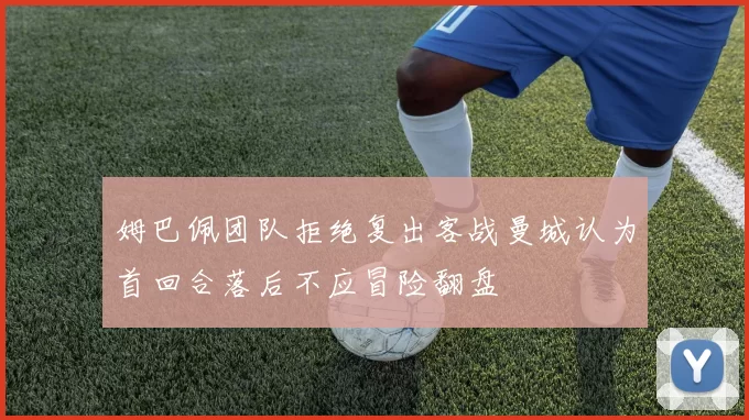 姆巴佩团队拒绝复出客战曼城认为首回合落后不应冒险翻盘