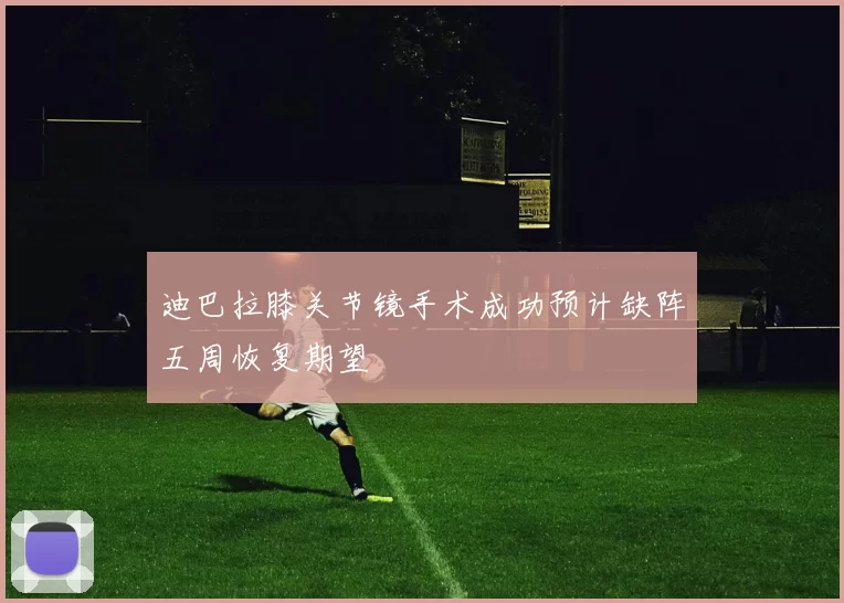 迪巴拉膝关节镜手术成功预计缺阵五周恢复期望