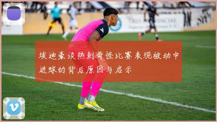 埃迪豪谈热刺奇怪比赛表现被动中进球的背后原因与启示