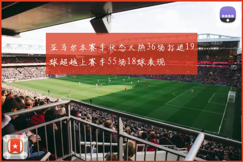 亚马尔本赛季状态火热36场打进19球超越上赛季55场18球表现