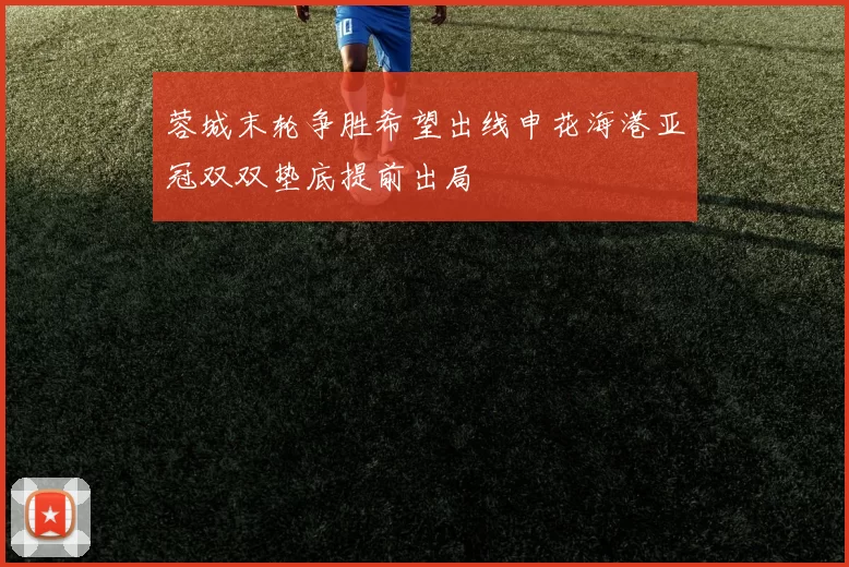 蓉城末轮争胜希望出线申花海港亚冠双双垫底提前出局