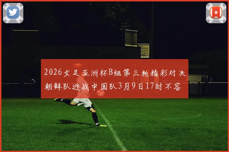 2026女足亚洲杯B组第三轮精彩对决朝鲜队迎战中国队3月9日17时不容错过