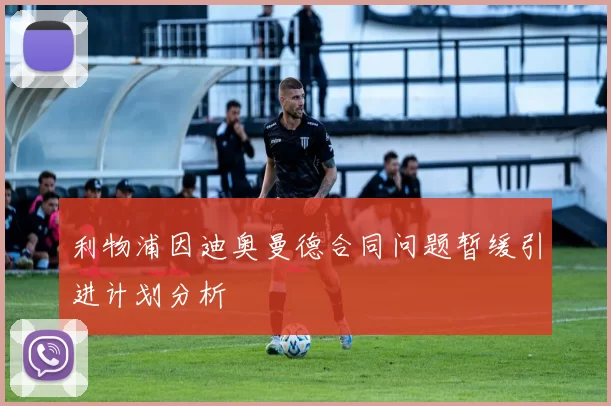 利物浦因迪奥曼德合同问题暂缓引进计划分析