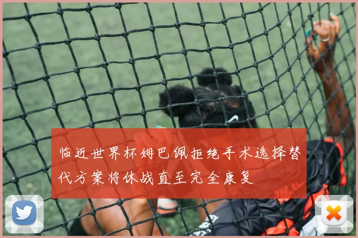 临近世界杯姆巴佩拒绝手术选择替代方案将休战直至完全康复