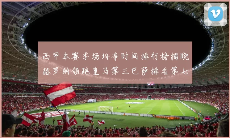 西甲本赛季场均净时间排行榜揭晓赫罗纳领跑皇马第三巴萨排名第七