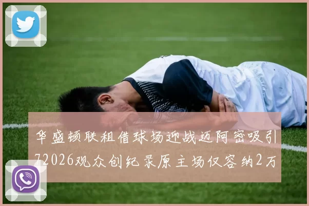 华盛顿联租借球场迎战迈阿密吸引72026观众创纪录原主场仅容纳2万人