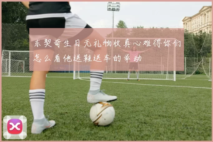 东契奇生日无礼物收真心难得你们怎么看他送鞋送车的举动