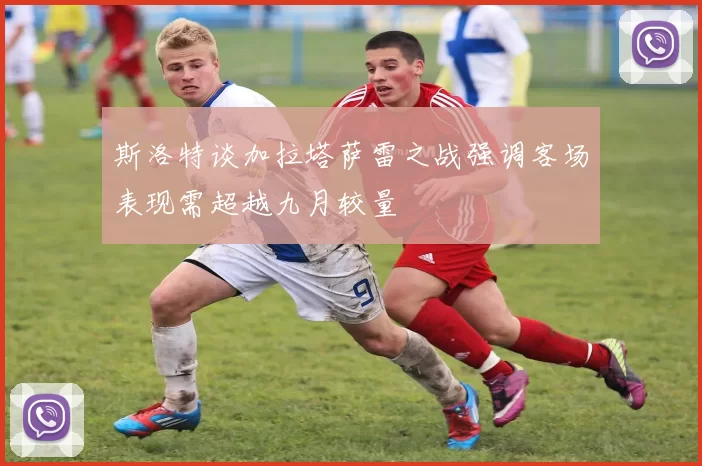 斯洛特谈加拉塔萨雷之战强调客场表现需超越九月较量