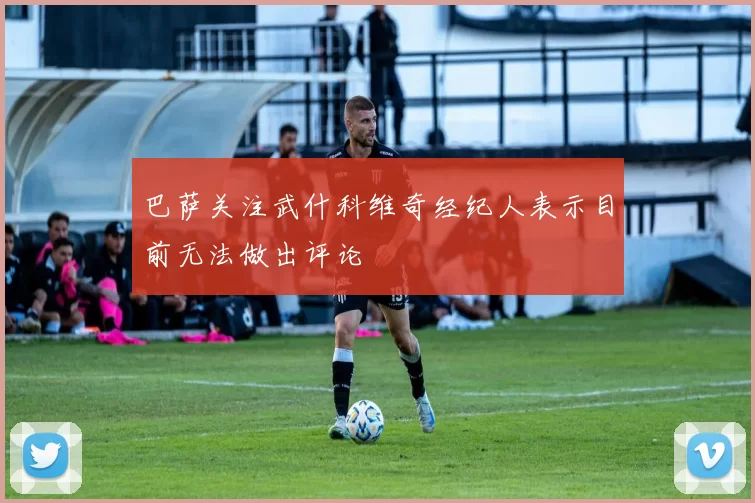 巴萨关注武什科维奇经纪人表示目前无法做出评论