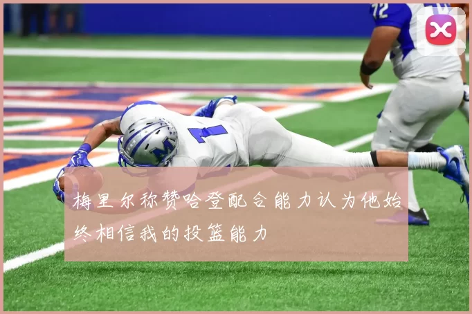 梅里尔称赞哈登配合能力认为他始终相信我的投篮能力