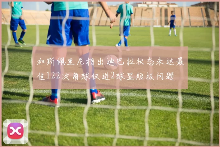 加斯佩里尼指出迪巴拉状态未达最佳122次角球仅进2球显短板问题
