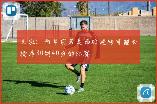 文班：两年前若是面对逆转可能会输掉30到40分的比赛