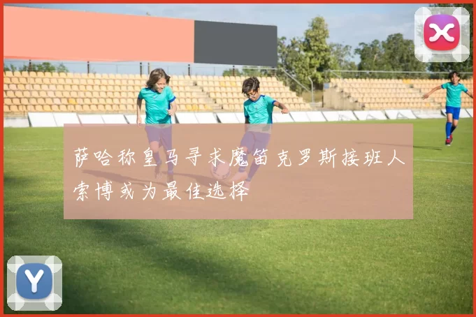 萨哈称皇马寻求魔笛克罗斯接班人索博或为最佳选择