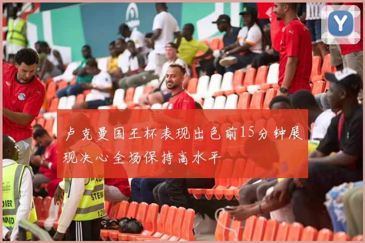 卢克曼国王杯表现出色前15分钟展现决心全场保持高水平
