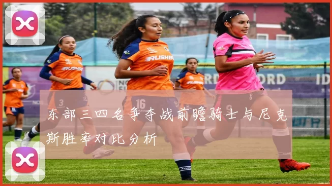 东部三四名争夺战前瞻骑士与尼克斯胜率对比分析