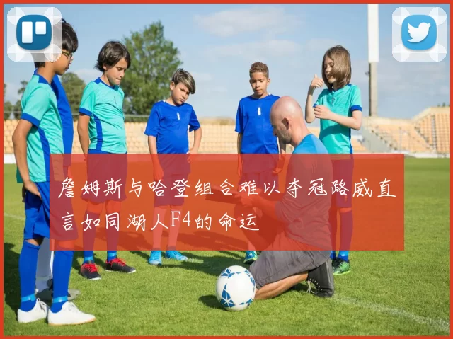 詹姆斯与哈登组合难以夺冠路威直言如同湖人F4的命运