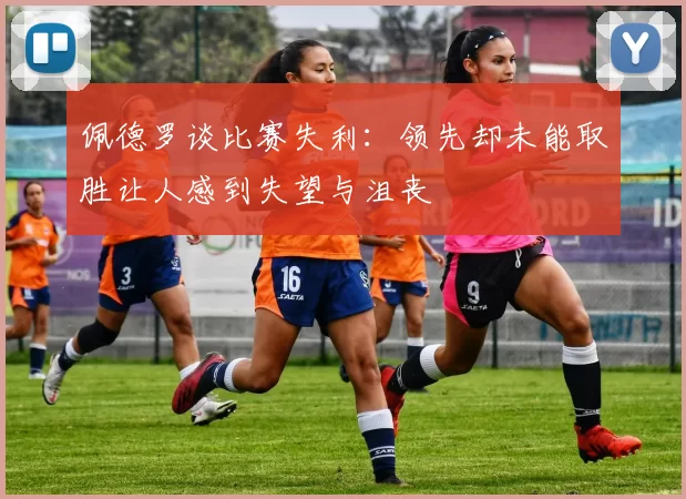 佩德罗谈比赛失利：领先却未能取胜让人感到失望与沮丧