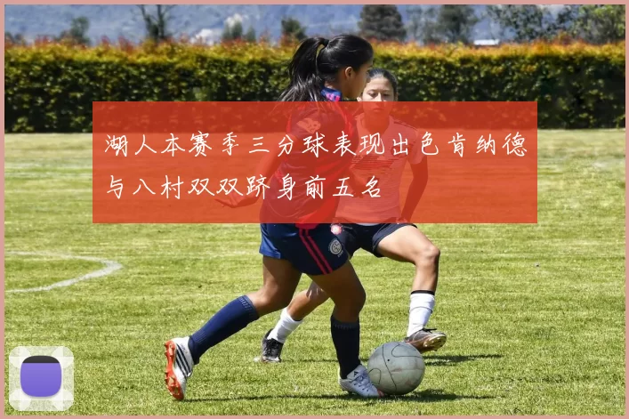 湖人本赛季三分球表现出色肯纳德与八村双双跻身前五名